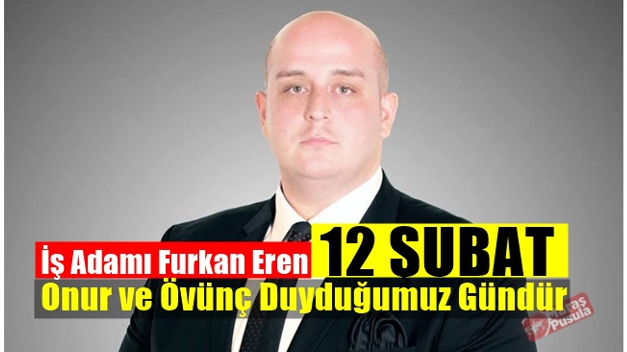 İş Adamı Furkan Eren, 12 Şubat Onur ve Övünç Duyduğumuz Gündür