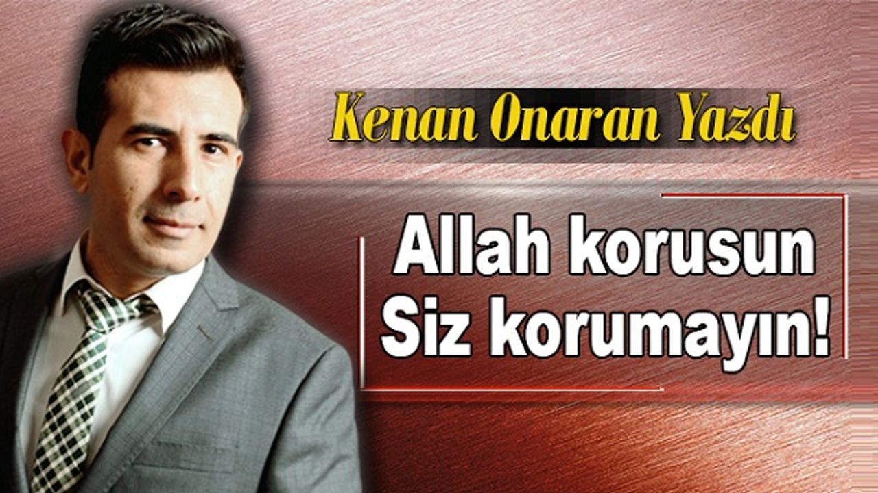 Kenan Onaran yazdı; "Allah korusun siz korumayın!"