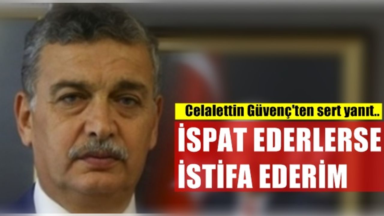 Celalettin Güvenç'ten sert yanıt... ''İspat ederlerse istifa ederim''