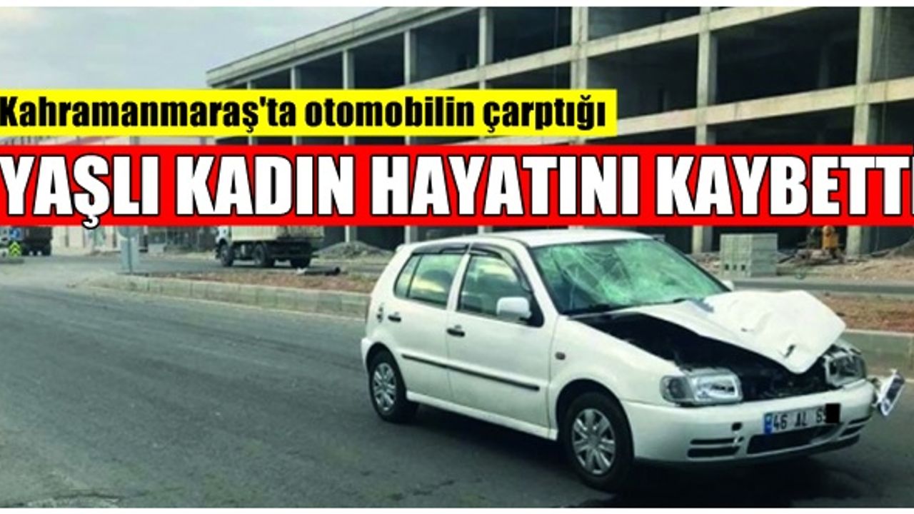 Kahramanmaraş'ta otomobilin çarptığı yaşlı kadın hayatını kaybetti