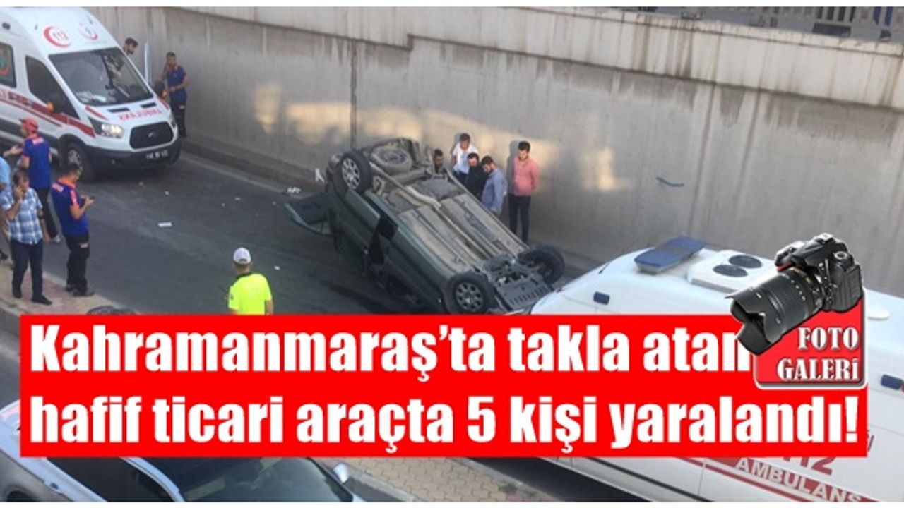 Kahramanmaraş’ta takla atan hafif ticari araçta 5 kişi yaralandı!