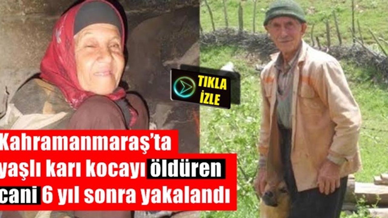 Kahramanmaraş’ta yaşlı karı kocayı öldüren cani 6 yıl sonra yakalandı