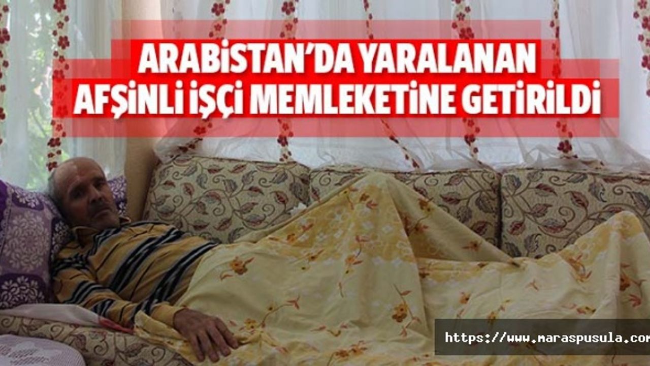 Sudi Arabistan'da yaralanan Afşinli işçi memleketine getirildi