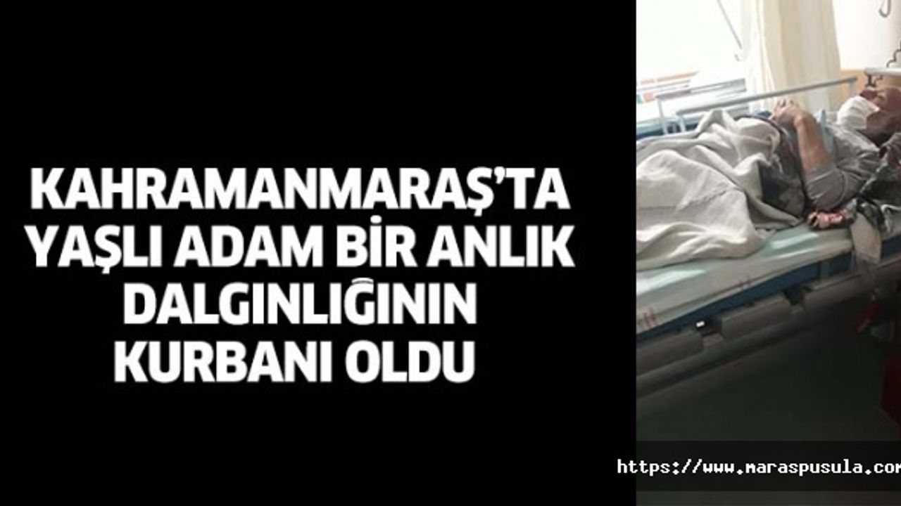 Kahramanmaraş’ta yaşlı adam bir anlık dalgınlığının kurbanı oldu