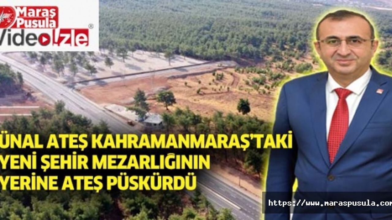 Ünal Ateş, Kahramanmaraş’taki yeni şehir mezarlığının yerine ateş püskürdü