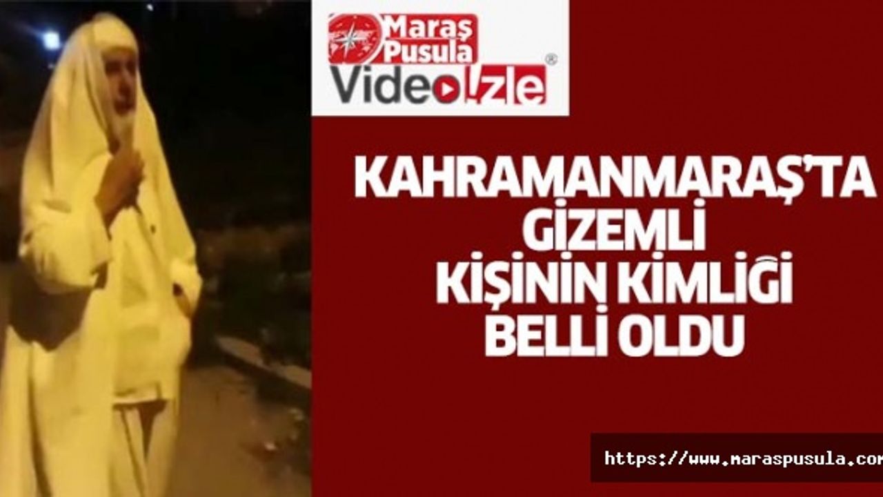 Kahramanmaraş’ta gizemli kişinin kimliği belli oldu