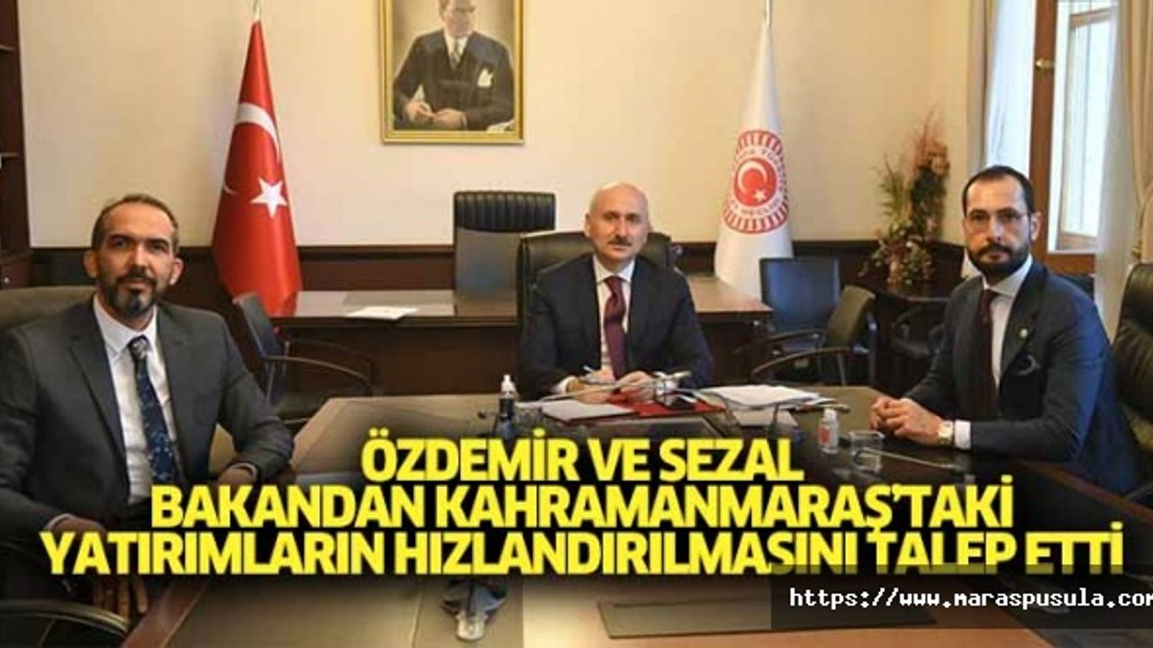 Özdemir ve Sezal, bakandan Kahramanmaraş’taki yatırımların hızlandırılmasını talep etti