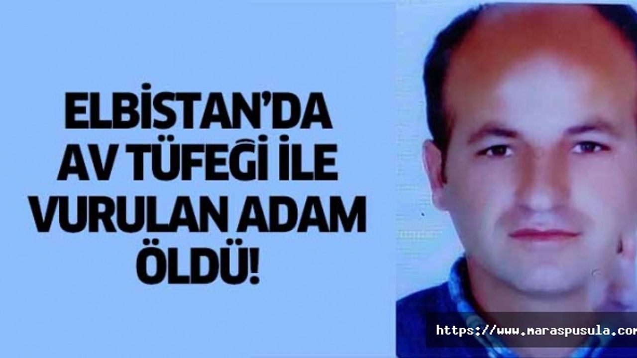 Elbistan’da av tüfeği ile vurulan adam öldü