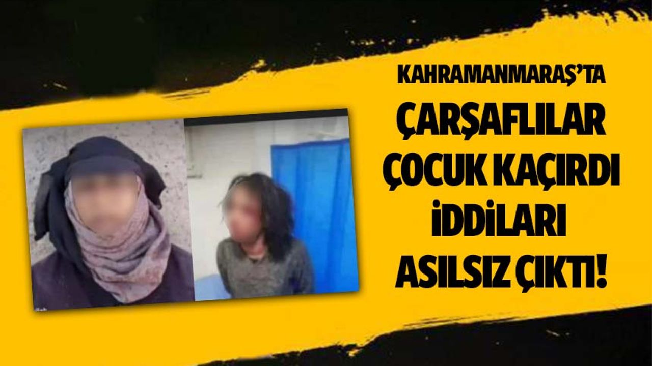 Kahramanmaraş'ta çarşaflılar çocuk kaçırıyor iddiaları asılsız çıktı!