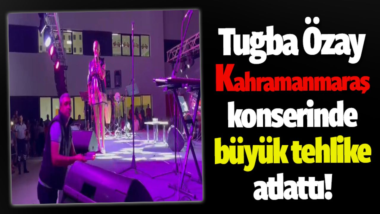 Tuğba Özay Kahramanmaraş konserinde büyük tehlike atlattı!