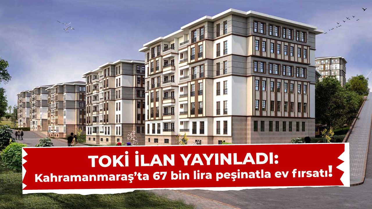 TOKİ'den Kahramanmaraş'a 67 bin lira peşinat ile konut müjdesi!