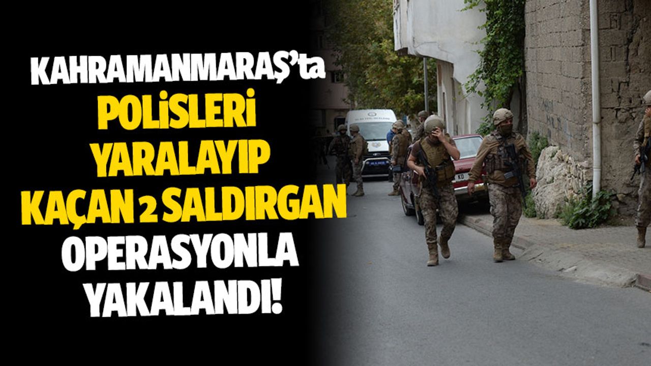Kahramanmaraş'ta polisleri yaralayıp kaçan saldırganlar operasyonla yakalandı!