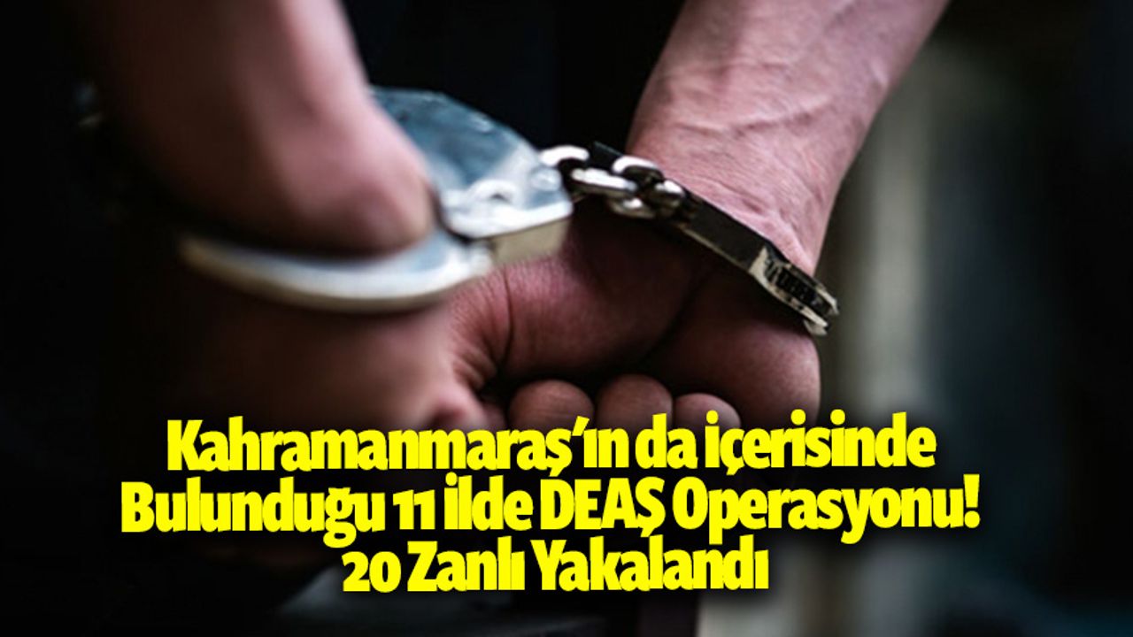 Kahramanmaraş'ın da İçerisinde Bulunduğu 11 İlde DEAŞ Operasyonu! 20 zanlı yakalandı