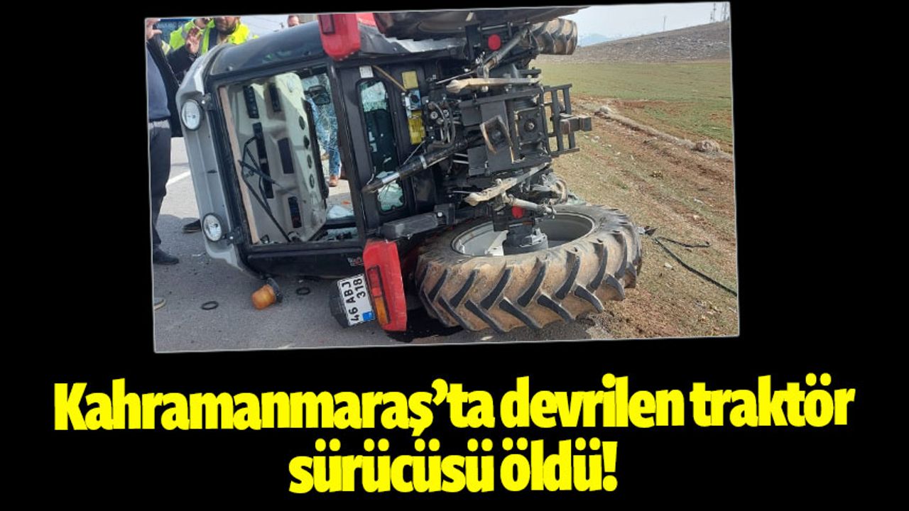 Kahramanmaraş'ta devrilen traktörün sürücüsü öldü