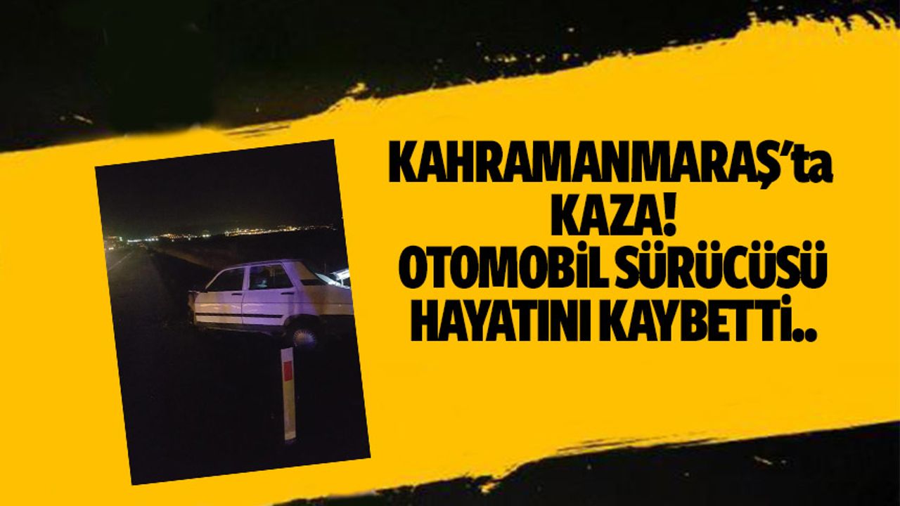 Kahramanmaraş'ta hafif ticari araçla çarpışan otomobilin sürücüsü hayatını kaybetti