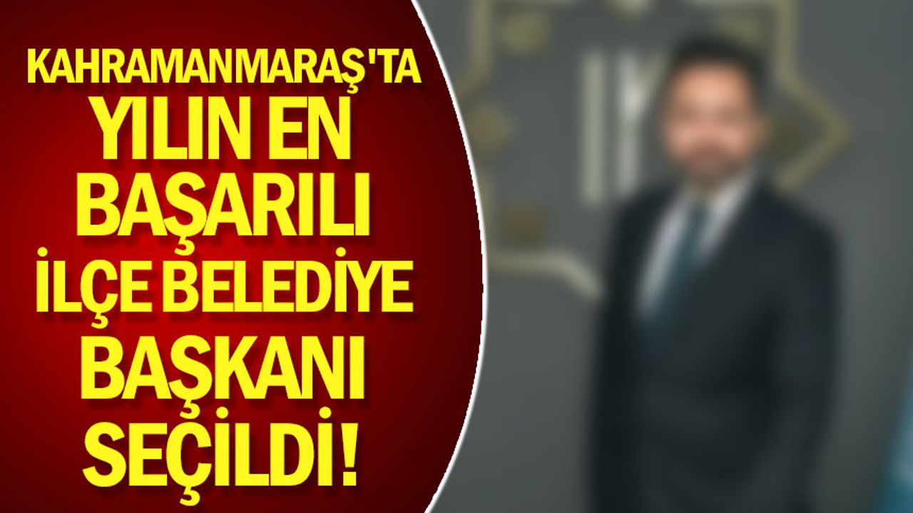 Kahramanmaraş'ta yılın en başarılı İlçe belediye başkanı seçildi!