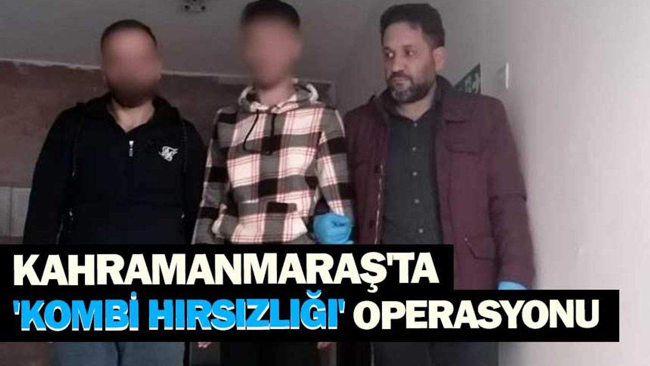 Kahramanmaraş'ta 'Kombi Hırsızlığı' operasyonu