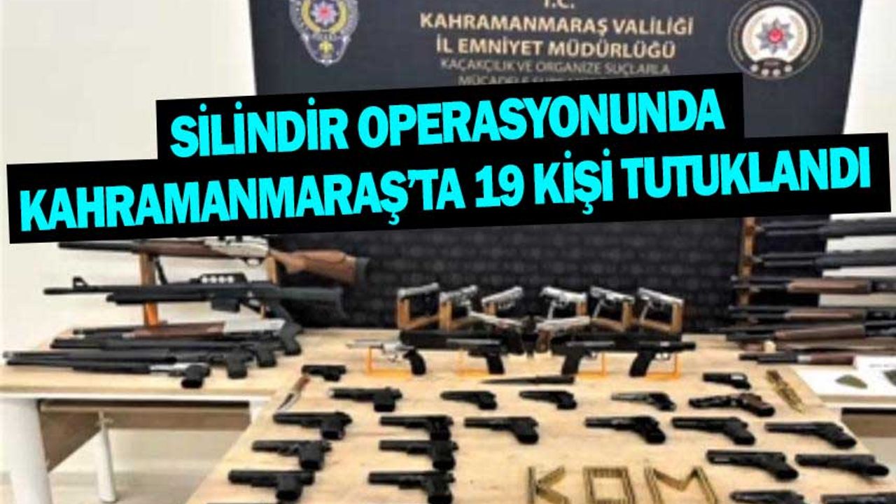 Silindir operasyonunda Kahramanmaraş’ta 19 kişi tutuklandı 