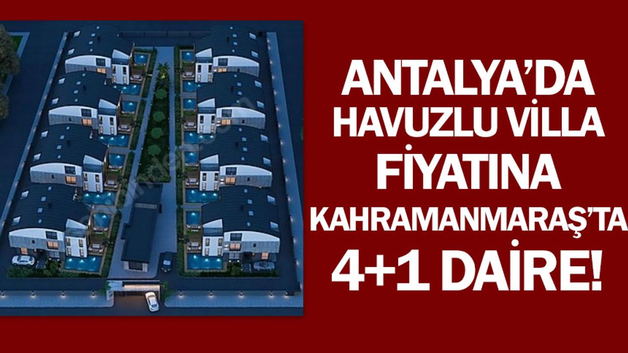 Antalya’da havuzlu villa fiyatına Kahramanmaraş’ta 4+1 daire!