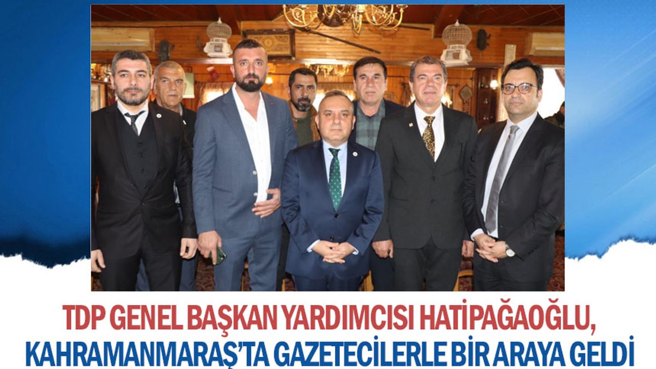 TDP Genel Başkan Yardımcısı Hatipağaoğlu, Kahramanmaraş’ta gazetecilerle bir araya geldi