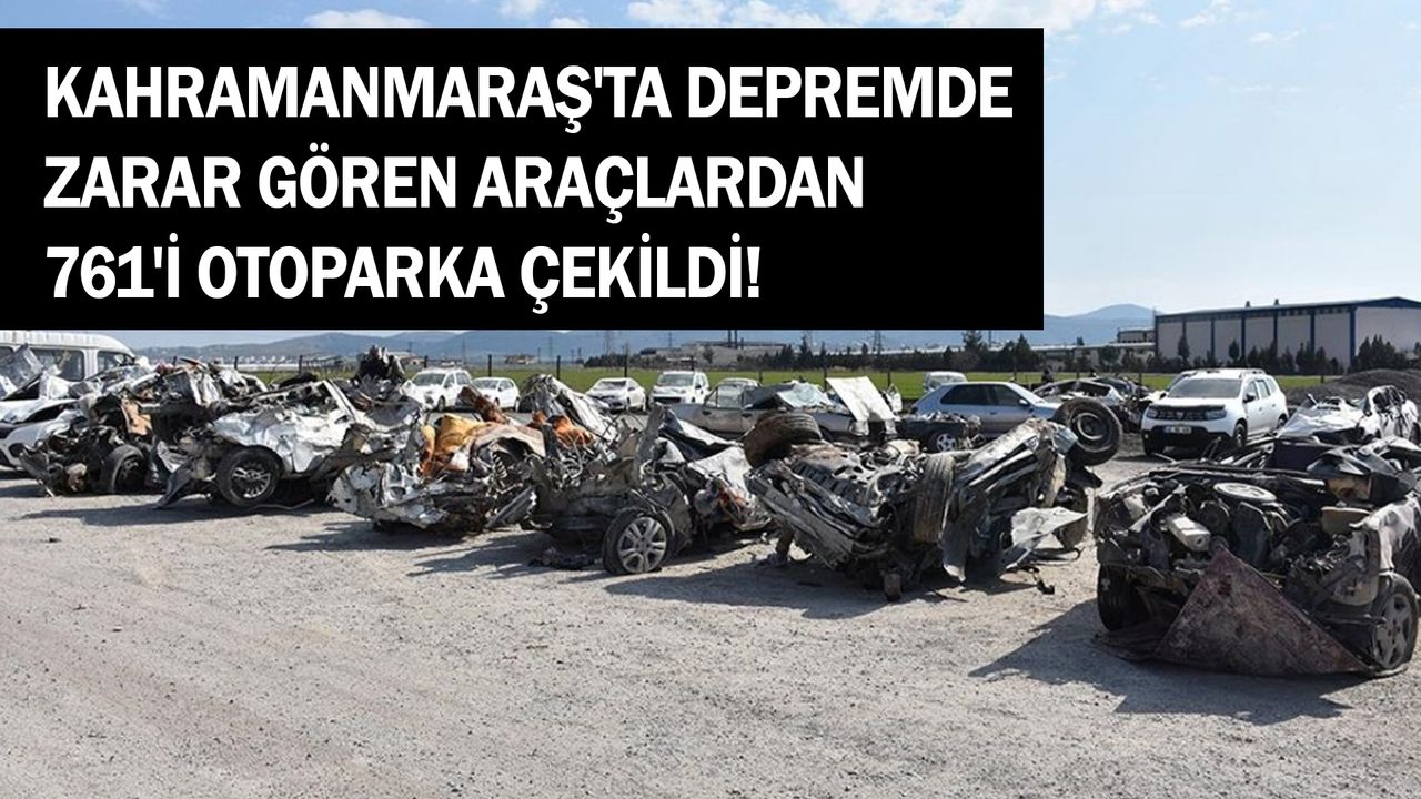 Kahramanmaraş'ta depremde zarar gören araçlardan 761'i otoparka çekildi!