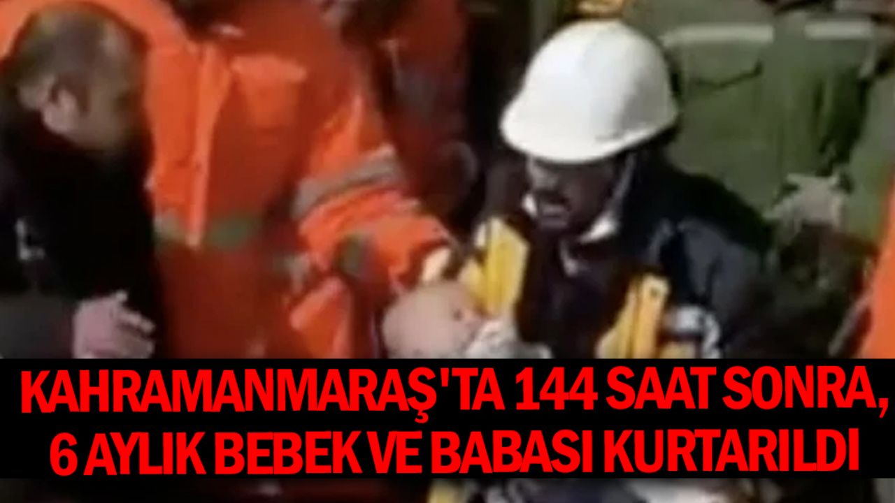Kahramanmaraş'ta 144 saat sonra, 6 aylık bebek ve babası kurtarıldı