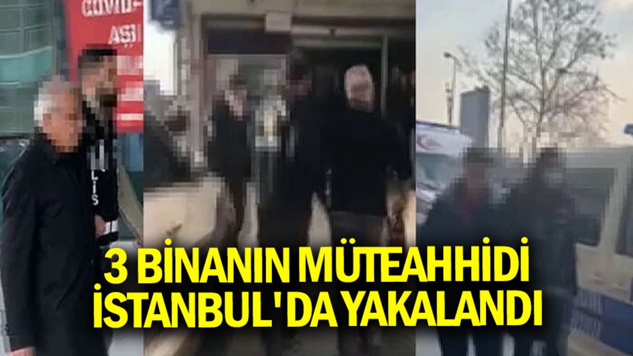 Kahramanmaraş, Şanlıurfa ve Malatya'da yıkılan 3 binanın müteahhidi İstanbul'da yakalandı