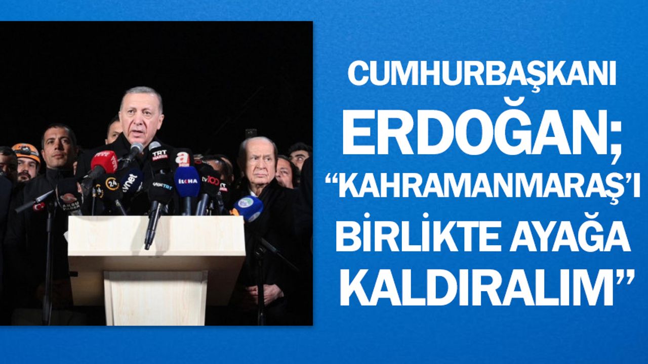Cumhurbaşkanı Erdoğan; “Kahramanmaraş’ı Birlikte Ayağa Kaldıralım”