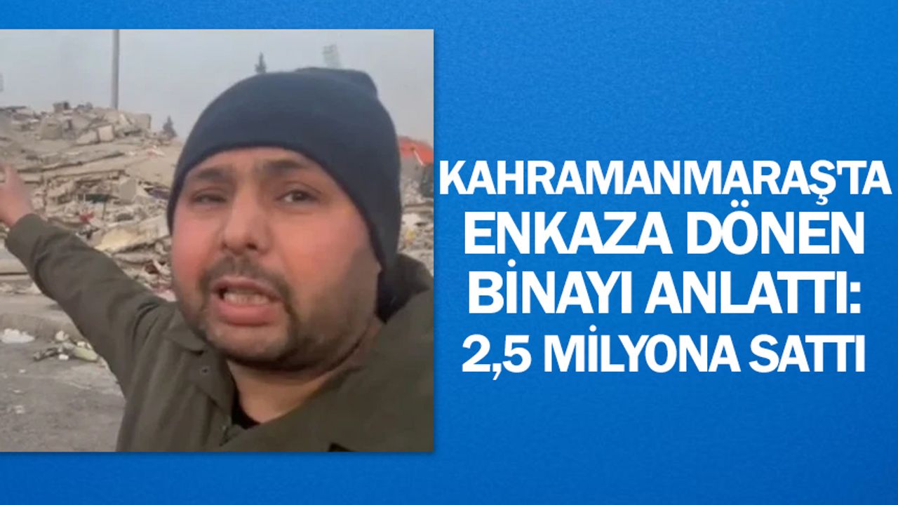 Kahramanmaraş'ta enkaza dönen binayı anlattı: 2,5 milyona sattı
