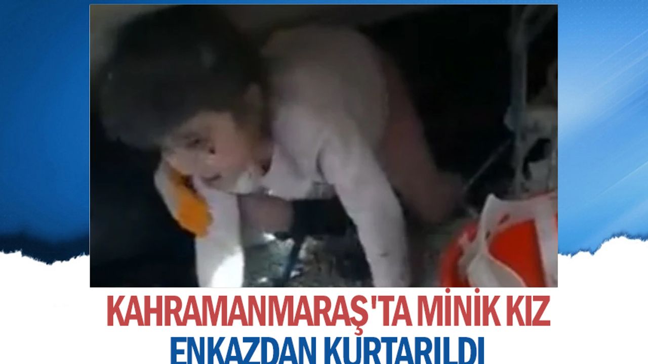 Kahramanmaraş'ta minik kız enkazdan kurtarıldı