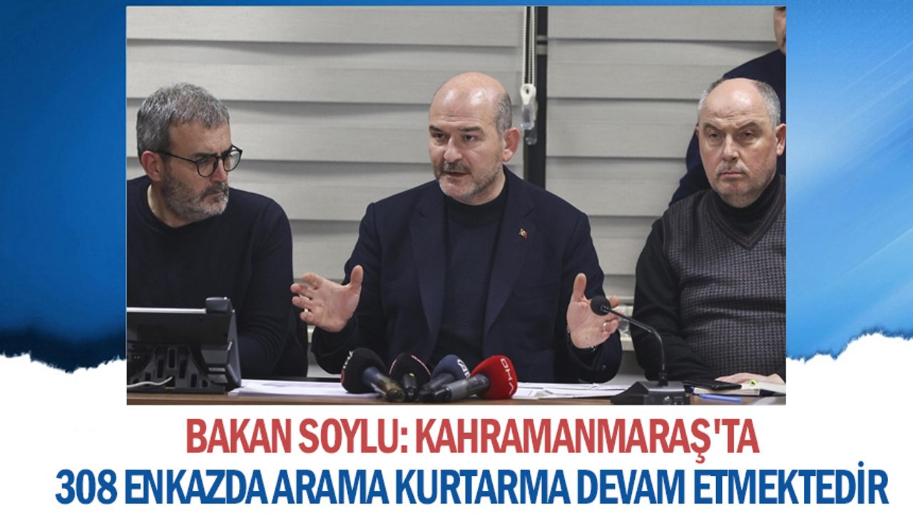 İçişleri Bakanı Soylu: Kahramanmaraş'ta 308 enkazda arama kurtarma devam etmektedir