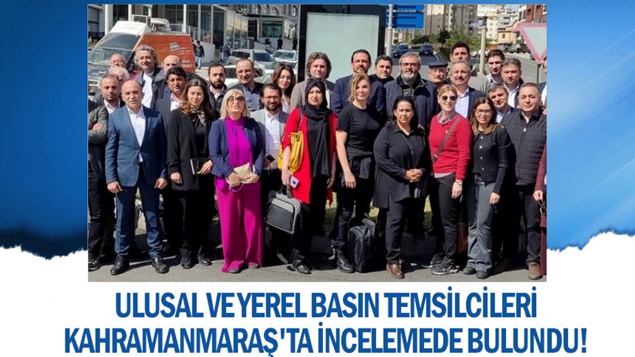 Ulusal ve yerel basın temsilcileri Kahramanmaraş'ta incelemede bulundu!
