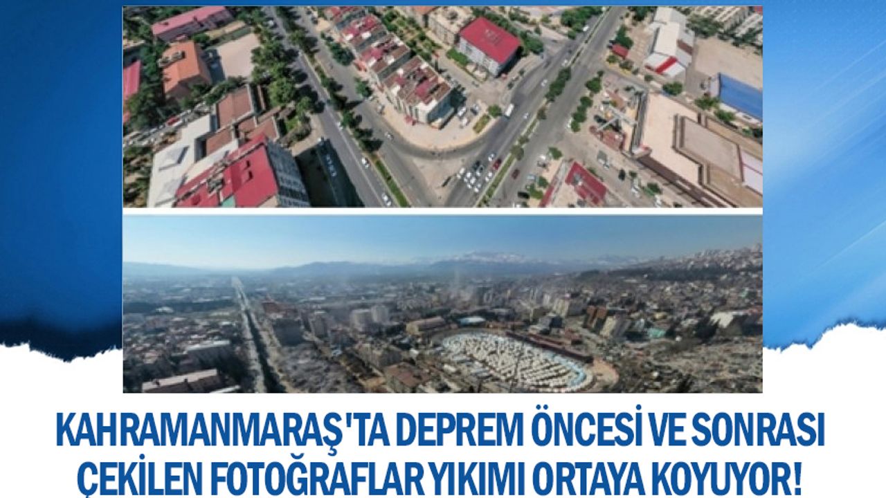 Kahramanmaraş'ta deprem öncesi ve sonrası çekilen fotoğraflar yıkımı ortaya koyuyor!