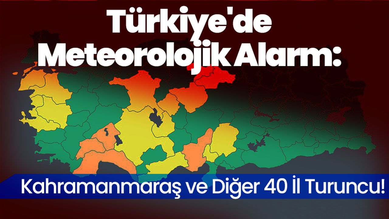 Türkiye'de Meteorolojik Alarm: Kahramanmaraş ve Diğer 40 İl Turuncu!