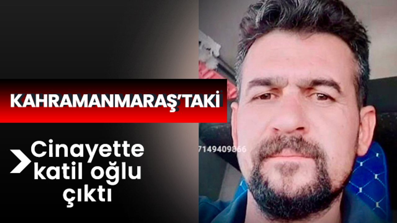 Kahramanmaraş’taki cinayette katil oğlu çıktı 