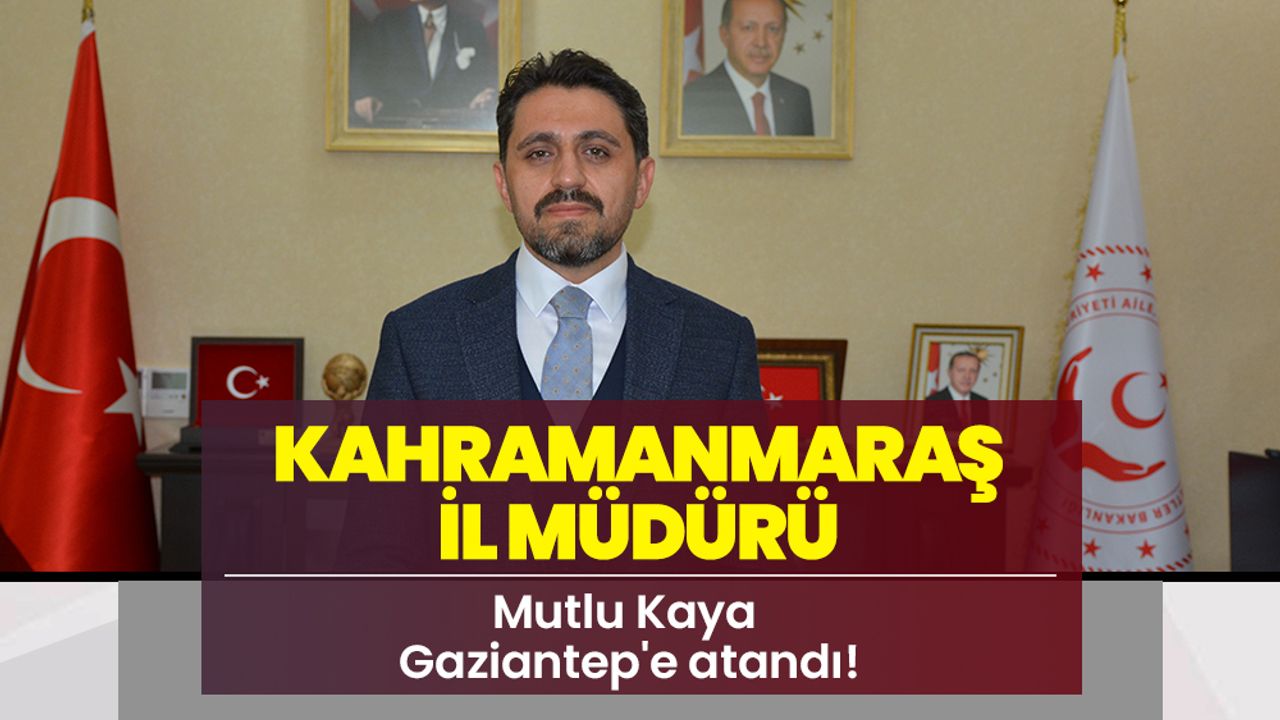 Kahramanmaraş il Müdürü Mutlu Kaya Gaziantep'e atandı!