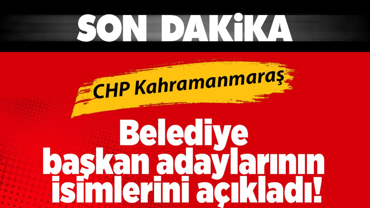 CHP Kahramanmaraş Belediye başkan adaylarının isimlerini açıkladı!