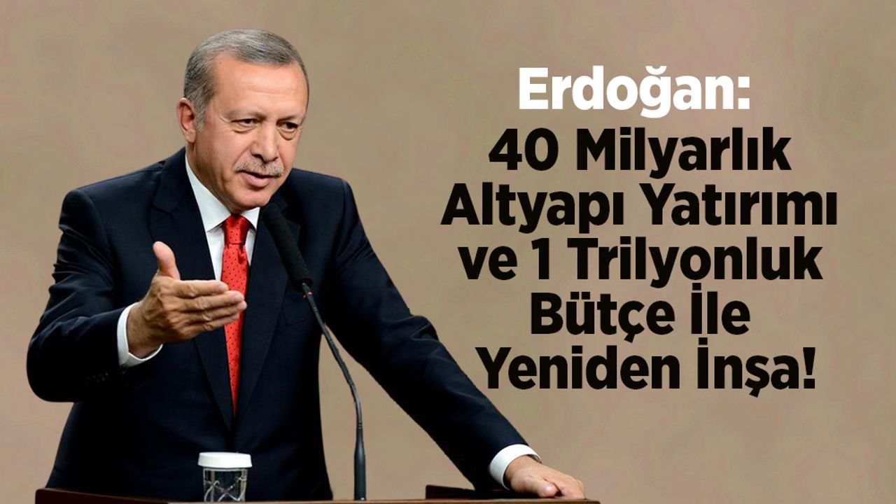 Erdoğan: 40 Milyarlık Altyapı Yatırımı ve 1 Trilyonluk Bütçe İle Yeniden İnşa!