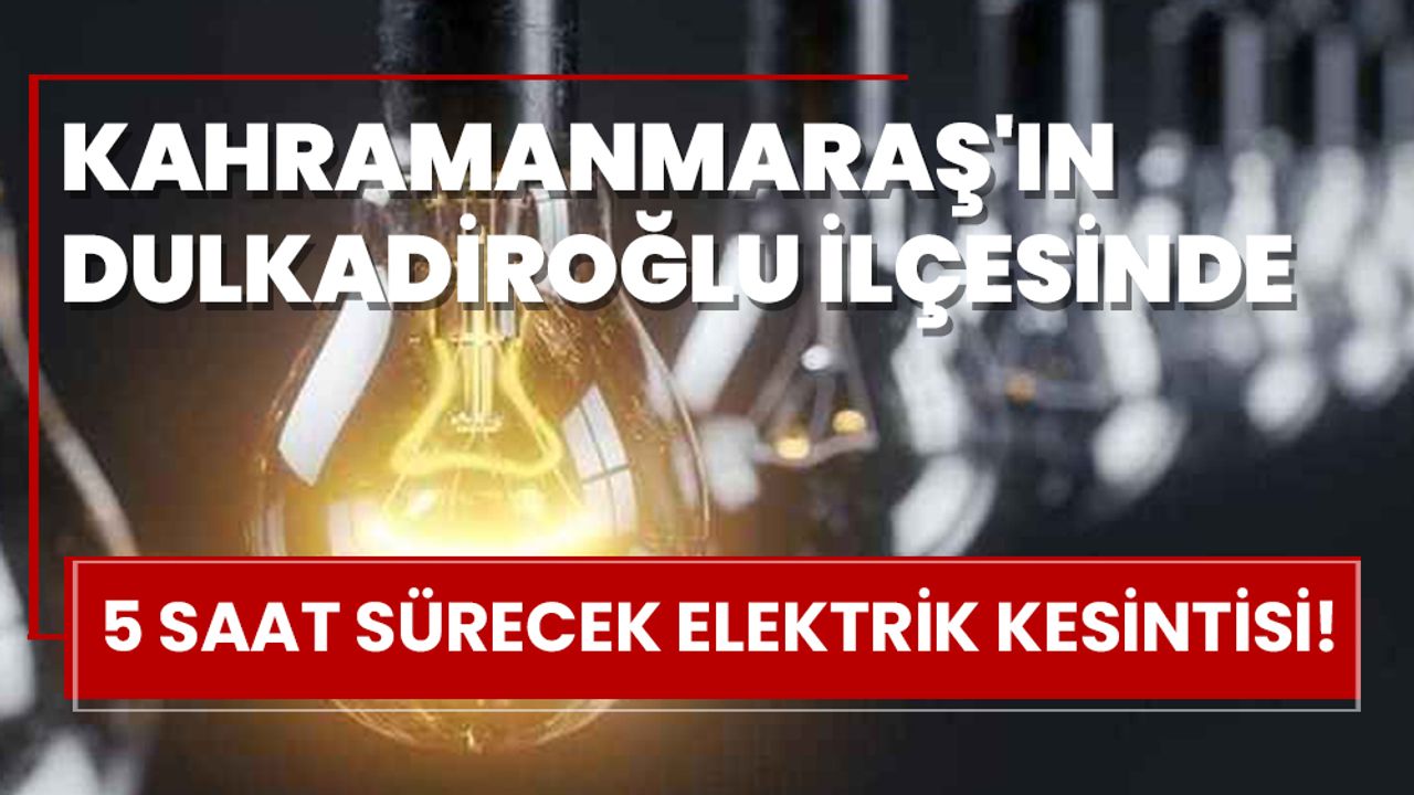 Kahramanmaraş'ın Dulkadiroğlu ilçesinde 5 saat sürecek elektrik kesintisi!