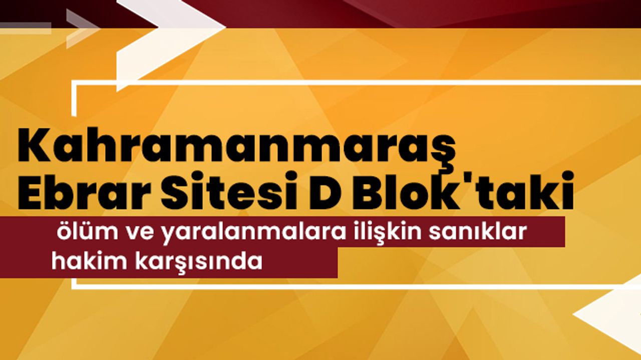 Kahramanmaraş Ebrar Sitesi D Blok'taki ölüm ve yaralanmalara ilişkin sanıklar hakim karşısında