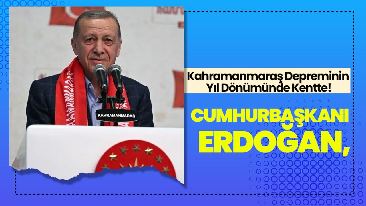 Cumhurbaşkanı Erdoğan, Kahramanmaraş Depreminin Yıl Dönümünde Kentte!