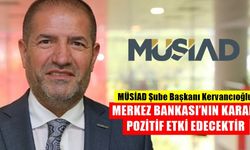MÜSİAD Şube Başkanı Kervancıoğlu, Merkez Bankası’nın Kararı Pozitif Etki Edecektir