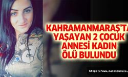 Kahramanmaraş’ta yaşayan 2 çocuk annesi kadın ölü bulundu