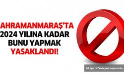 Kahramanmaraş’ta 2024 yılına kadar bunu yapmak yasaklandı