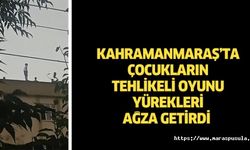 Kahramanmaraş’ta çocukların tehlikeli oyunu yürekleri ağza getirdi