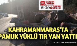 Kahramanmaraş’ta pamuk yüklü tır yan yattı