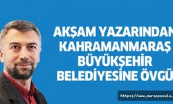Akşam yazarından Kahramanmaraş Büyükşehir Belediyesine övgü