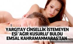 Yargıtay cinsellik istemeyen eşi ‘ağır kusurlu’ buldu, Emsal Kahramanmaraş’tan