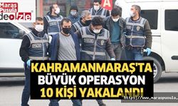 Kahramanmaraş'ta büyük operasyon, 10 kişi yakalandı