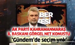 Ak Parti Kahramanmaraş İl Başkanı Görgel Net Konuştu, ‘Gündem’de seçim yok’